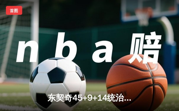 东契奇45+9+14统治加时，独行侠鏖战险胜绿军迎赛季关键转折