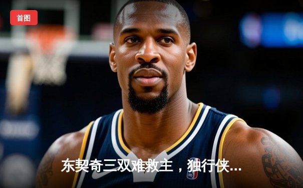 东契奇三双难救主，独行侠加时憾负凯尔特人，塔图姆关键三分锁定胜局