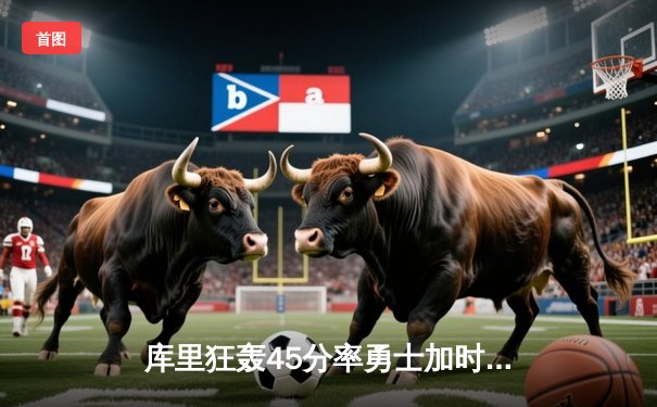 库里狂轰45分率勇士加时险胜凯尔特人，总决赛悬念再起