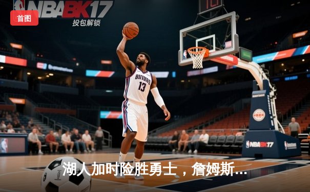 湖人加时险胜勇士，詹姆斯关键封盖锁定胜局