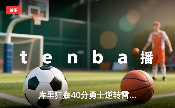 库里狂轰40分勇士逆转雷霆，维金斯关键攻防锁定胜局