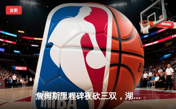 詹姆斯里程碑夜砍三双，湖人加时鏖战险胜勇士