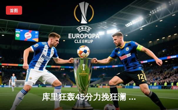 库里狂轰45分力挽狂澜 勇士加时险胜凯尔特人迎总决赛开门红