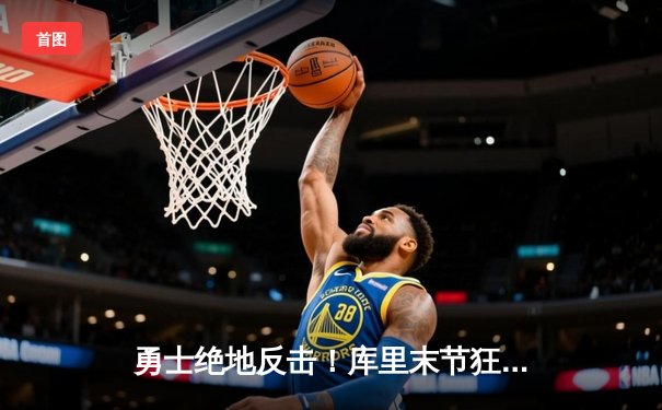 勇士绝地反击！库里末节狂轰21分，率队逆转湖人取关键胜利