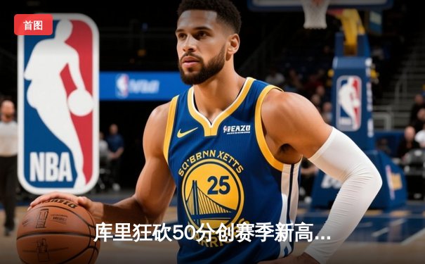 库里狂砍50分创赛季新高，勇士加时险胜快船豪取五连胜