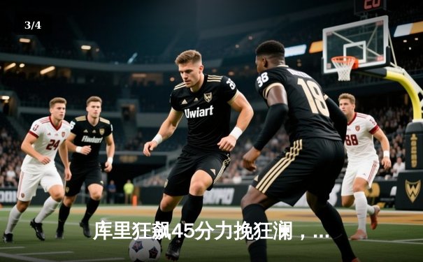 库里狂飙45分力挽狂澜，勇士加时险胜凯尔特人，总决赛悬念再起 - 3