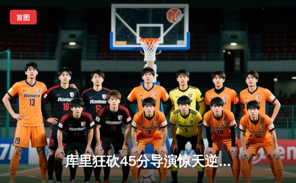 库里狂砍45分导演惊天逆转，勇士加时险胜凯尔特人扳平总决赛