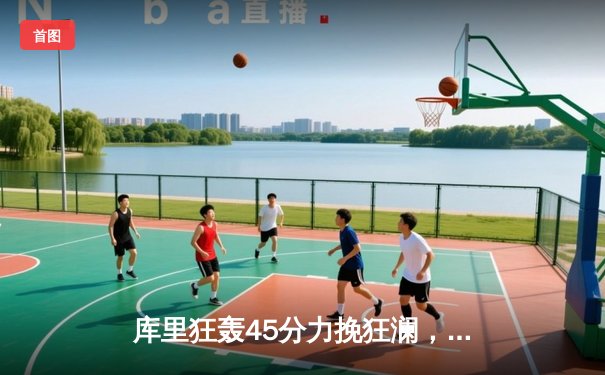 库里狂轰45分力挽狂澜，勇士加时险胜凯尔特人扳平总比分